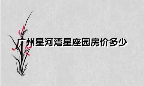 广州星河湾星座园房价多少