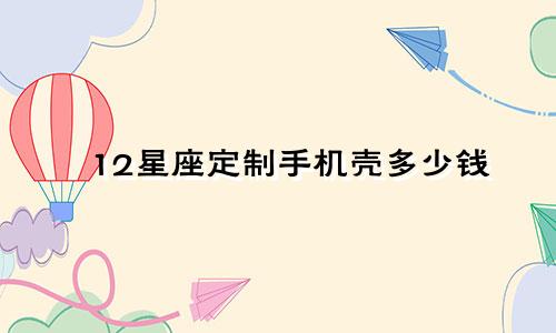 12星座定制手机壳多少钱