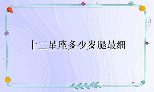 十二星座多少岁腿最细