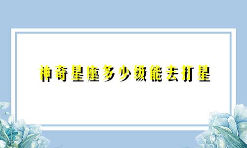 神奇星座多少级能去打星