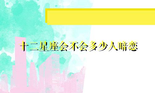十二星座会不会多少人暗恋