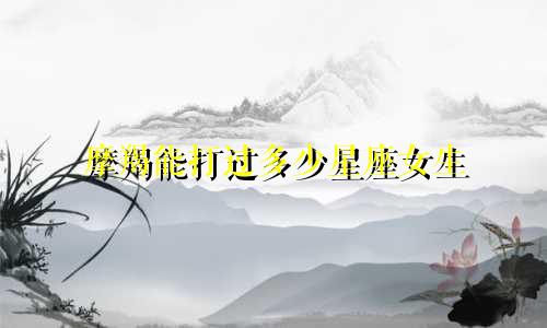 摩羯能打过多少星座女生
