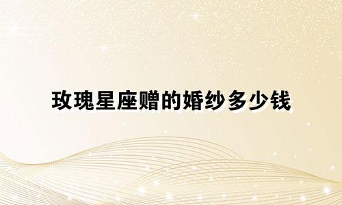 玫瑰星座赠的婚纱多少钱