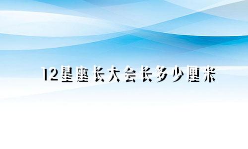 12星座长大会长多少厘米