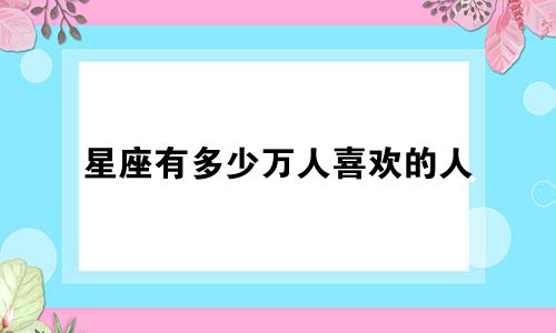 星座有多少万人喜欢的人