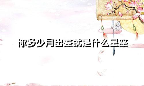 你多少月出差就是什么星座