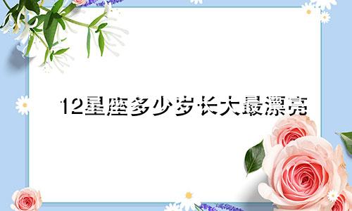 12星座多少岁长大最漂亮