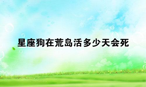 星座狗在荒岛活多少天会死