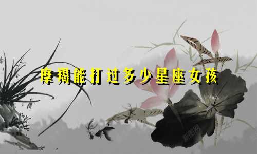 摩羯能打过多少星座女孩