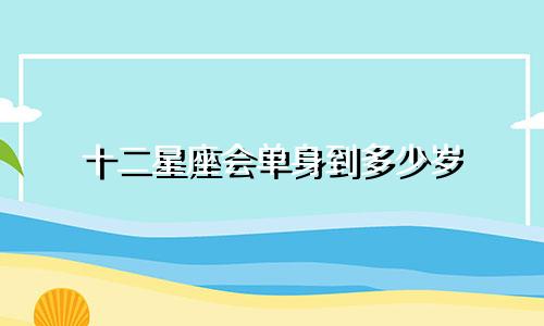 十二星座会单身到多少岁