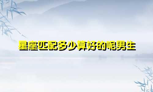 星座匹配多少算好的呢男生