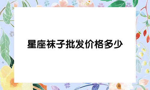 星座袜子批发价格多少