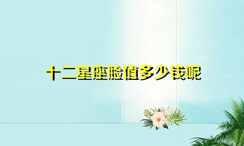 十二星座脸值多少钱呢