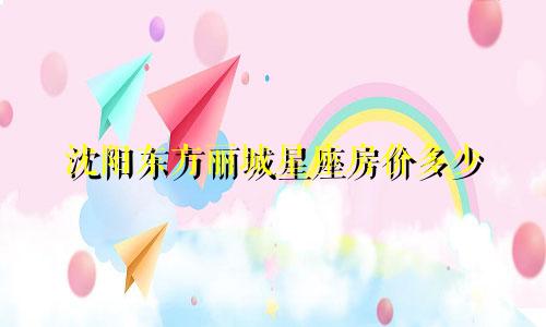 沈阳东方丽城星座房价多少