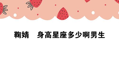 鞠婧祎身高星座多少啊男生