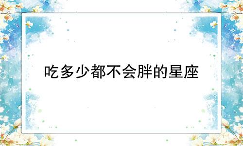 吃多少都不会胖的星座