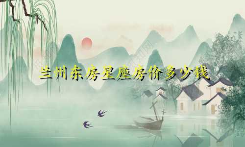 兰州东房星座房价多少钱