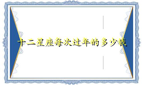 十二星座每次过年的多少钱