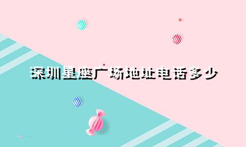 深圳星座广场地址电话多少