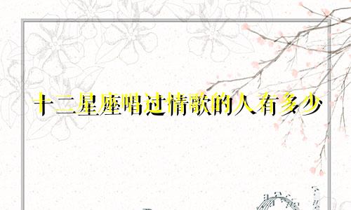 十二星座唱过情歌的人有多少