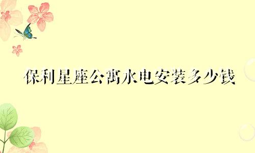 保利星座公寓水电安装多少钱