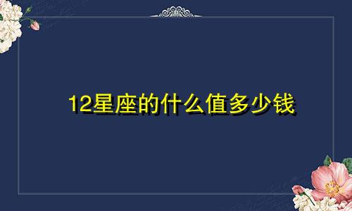12星座的什么值多少钱