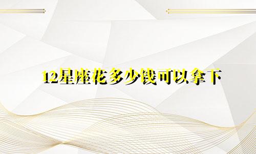12星座花多少钱可以拿下