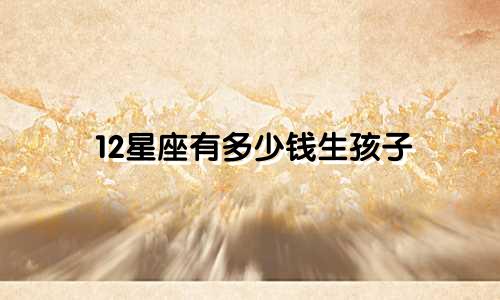 12星座有多少钱生孩子