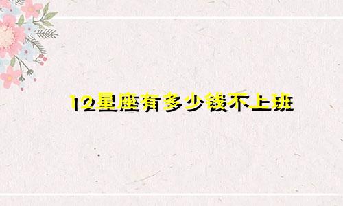 12星座有多少钱不上班