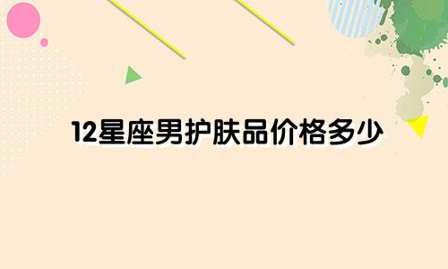 12星座男护肤品价格多少