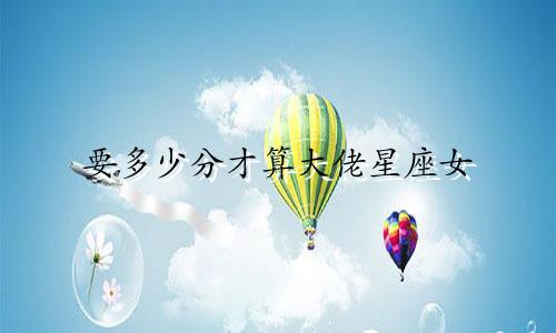 要多少分才算大佬星座女