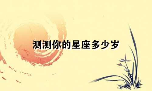 测测你的星座多少岁