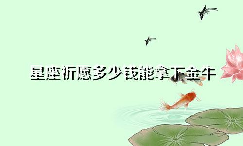 星座祈愿多少钱能拿下金牛