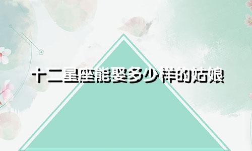 十二星座能娶多少样的姑娘