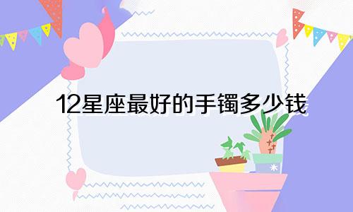12星座最好的手镯多少钱
