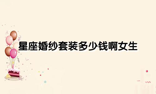 星座婚纱套装多少钱啊女生