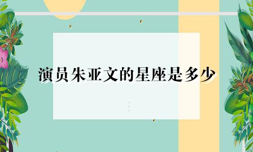 演员朱亚文的星座是多少