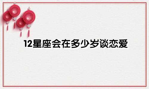 12星座会在多少岁谈恋爱