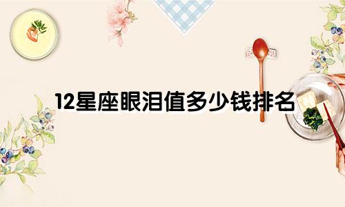12星座眼泪值多少钱排名