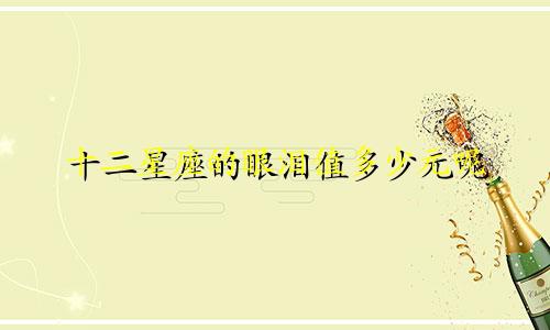 十二星座的眼泪值多少元呢