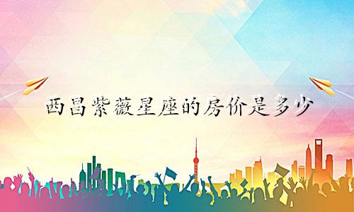 西昌紫薇星座的房价是多少