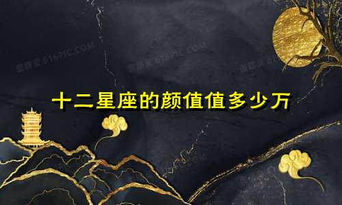 十二星座的颜值值多少万