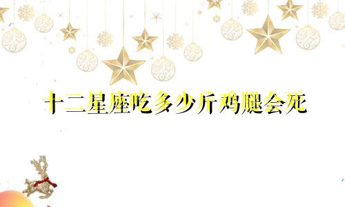 十二星座吃多少斤鸡腿会死