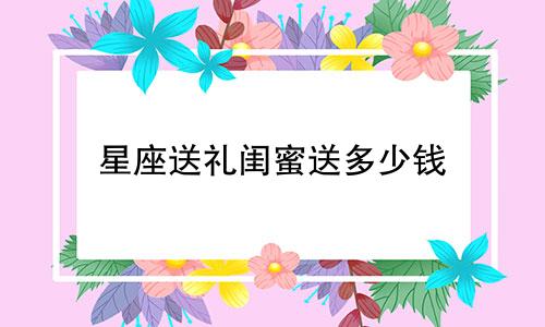星座送礼闺蜜送多少钱