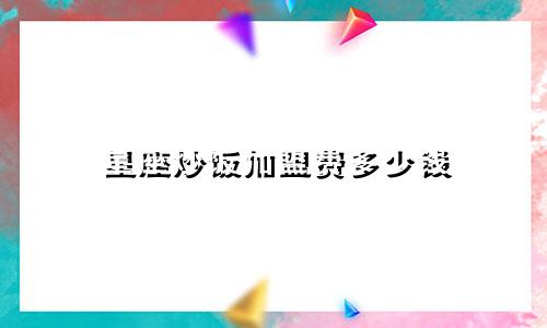 星座炒饭加盟费多少钱