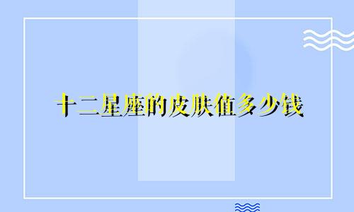 十二星座的皮肤值多少钱