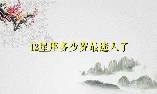 12星座多少岁最迷人了