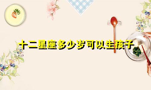十二星座多少岁可以生孩子