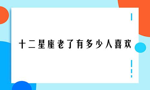 十二星座老了有多少人喜欢