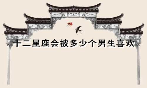 十二星座会被多少个男生喜欢